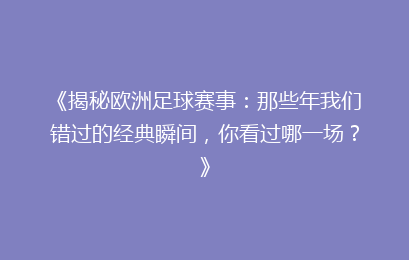 《揭秘欧洲足球赛事：那些年我们错过的经典瞬间，你看过哪一场？》