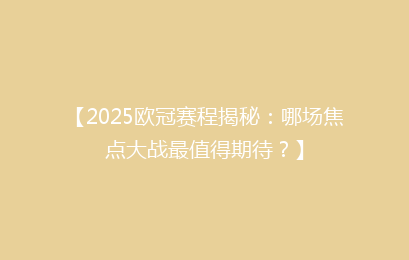 【2025欧冠赛程揭秘：哪场焦点大战最值得期待？】