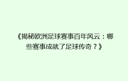 《揭秘欧洲足球赛事百年风云：哪些赛事成就了足球传奇？》