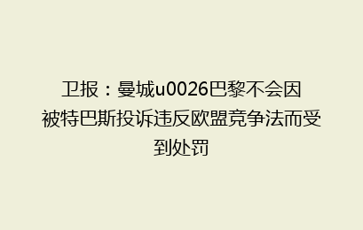卫报：曼城u0026巴黎不会因被特巴斯投诉违反欧盟竞争法而受到处罚