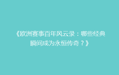 《欧洲赛事百年风云录:哪些经典瞬间成为永恒传奇?》
