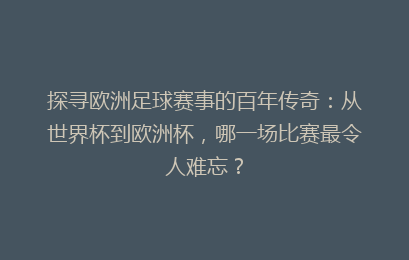 探寻欧洲足球赛事的百年传奇:从世界杯到欧洲杯,哪一场比赛最令人难忘?