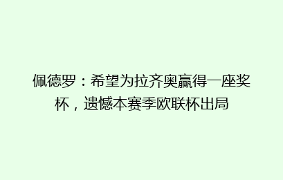 佩德罗:希望为拉齐奥赢得一座奖杯,遗憾本赛季欧联杯出局