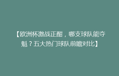 【欧洲杯激战正酣，哪支球队能夺魁？五大热门球队前瞻对比】