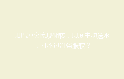 印巴冲突惊现翻转，印度主动送水，打不过准备服软？