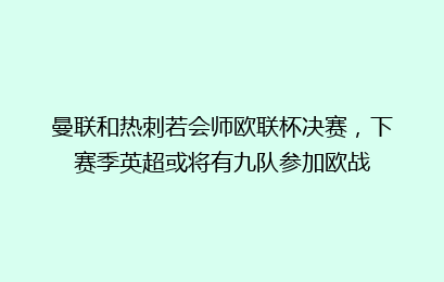 曼联和热刺若会师欧联杯决赛,下赛季英超或将有九队参加欧战