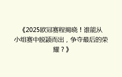 《2025欧冠赛程揭晓！谁能从小组赛中脱颖而出，争夺最后的荣耀？》