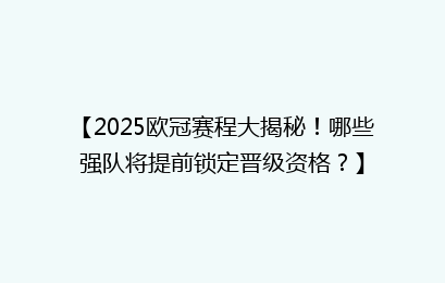 【2025欧冠赛程大揭秘！哪些强队将提前锁定晋级资格？】