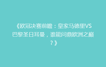 《欧冠决赛前瞻：皇家马德里VS巴黎圣日耳曼，谁能问鼎欧洲之巅？》