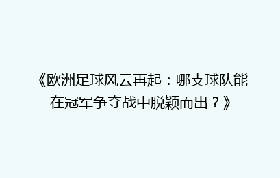 《欧洲足球风云再起：哪支球队能在冠军争夺战中脱颖而出？》