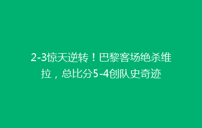 2-3惊天逆转！巴黎客场绝杀维拉，总比分5-4创队史奇迹