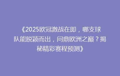 《2025欧冠激战在即，哪支球队能脱颖而出，问鼎欧洲之巅？揭秘精彩赛程预测》