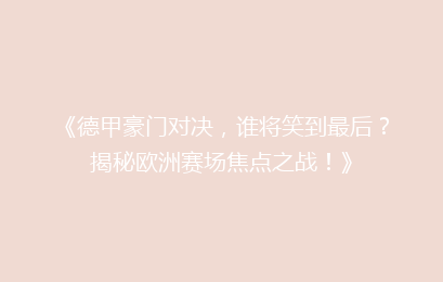 《德甲豪门对决，谁将笑到最后？揭秘欧洲赛场焦点之战！》