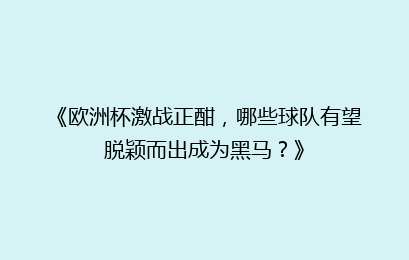 《欧洲杯激战正酣，哪些球队有望脱颖而出成为黑马？》