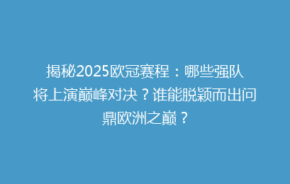 揭秘2025欧冠赛程：哪些强队将上演巅峰对决？谁能脱颖而出问鼎欧洲之巅？