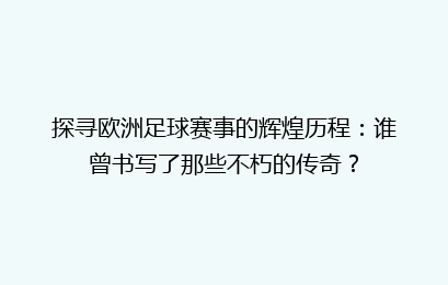 探寻欧洲足球赛事的辉煌历程：谁曾书写了那些不朽的传奇？