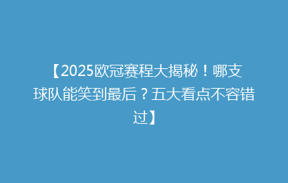 【2025欧冠赛程大揭秘！哪支球队能笑到最后？五大看点不容错过】