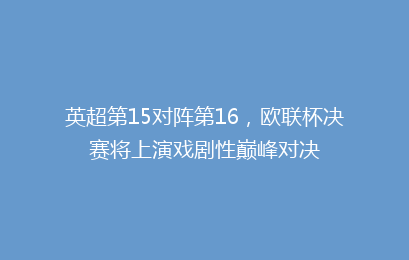 英超第15对阵第16,欧联杯决赛将上演戏剧性巅峰对决