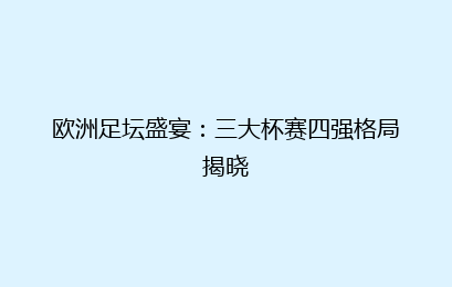 欧洲足坛盛宴:三大杯赛四强格局揭晓