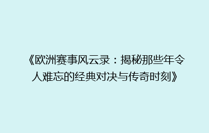 《欧洲赛事风云录：揭秘那些年令人难忘的经典对决与传奇时刻》