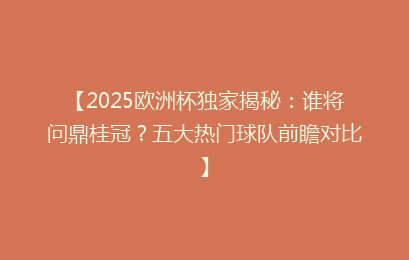 【2025欧洲杯独家揭秘：谁将问鼎桂冠？五大热门球队前瞻对比】