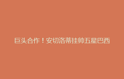 巨头合作！安切洛蒂挂帅五星巴西