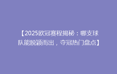 【2025欧冠赛程揭秘：哪支球队能脱颖而出，夺冠热门盘点】