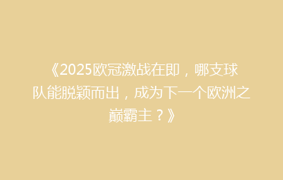 《2025欧冠激战在即，哪支球队能脱颖而出，成为下一个欧洲之巅霸主？》