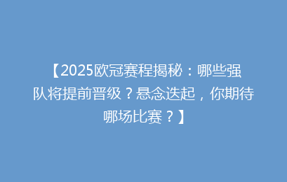 【2025欧冠赛程揭秘：哪些强队将提前晋级？悬念迭起，你期待哪场比赛？】