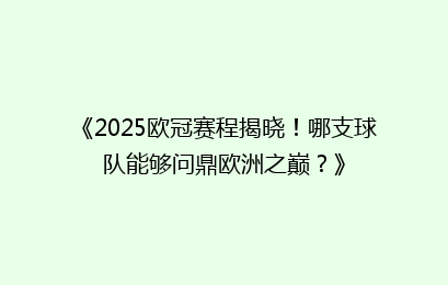《2025欧冠赛程揭晓！哪支球队能够问鼎欧洲之巅？》