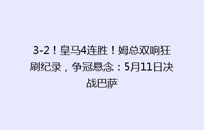3-2！皇马4连胜！姆总双响狂刷纪录，争冠悬念：5月11日决战巴萨