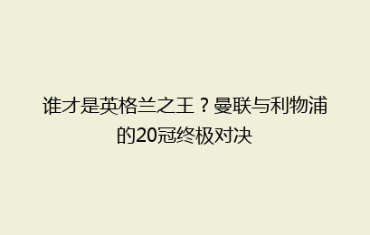 谁才是英格兰之王？曼联与利物浦的20冠终极对决