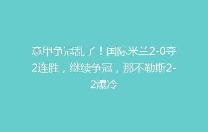 意甲争冠乱了！国际米兰2-0夺2连胜，继续争冠，那不勒斯2-2爆冷