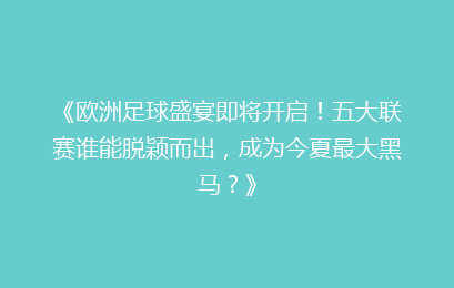《欧洲足球盛宴即将开启！五大联赛谁能脱颖而出，成为今夏最大黑马？》