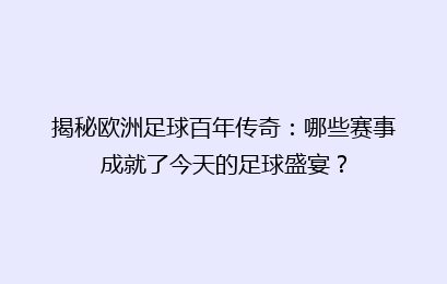 揭秘欧洲足球百年传奇：哪些赛事成就了今天的足球盛宴？