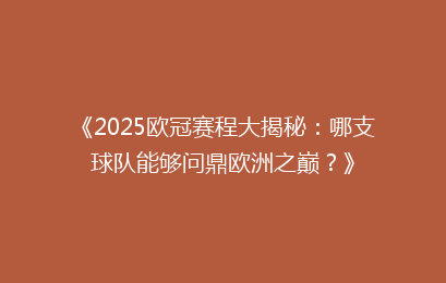 《2025欧冠赛程大揭秘：哪支球队能够问鼎欧洲之巅？》