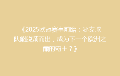 《2025欧冠赛事前瞻：哪支球队能脱颖而出，成为下一个欧洲之巅的霸主？》