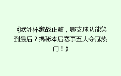 《欧洲杯激战正酣，哪支球队能笑到最后？揭秘本届赛事五大夺冠热门！》