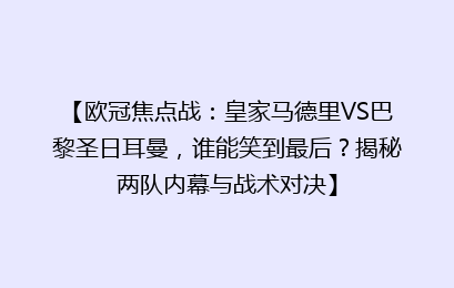 【欧冠焦点战：皇家马德里VS巴黎圣日耳曼，谁能笑到最后？揭秘两队内幕与战术对决】