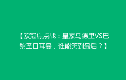【欧冠焦点战：皇家马德里VS巴黎圣日耳曼，谁能笑到最后？】