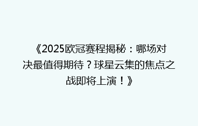 《2025欧冠赛程揭秘：哪场对决最值得期待？球星云集的焦点之战即将上演！》