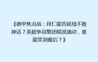 《德甲焦点战：拜仁能否延续不败神话？英超争冠集团暗流涌动，谁能笑到最后？》