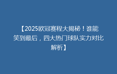 【2025欧冠赛程大揭秘！谁能笑到最后，四大热门球队实力对比解析】