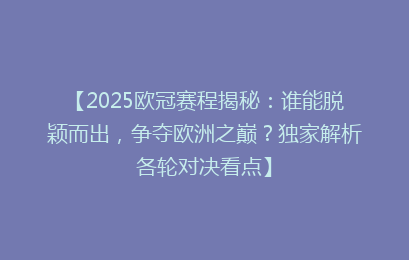 【2025欧冠赛程揭秘:谁能脱颖而出,争夺欧洲之巅?独家解析各轮对决看点】