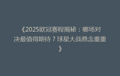 《2025欧冠赛程揭秘：哪场对决最值得期待？球星大战悬念重重》