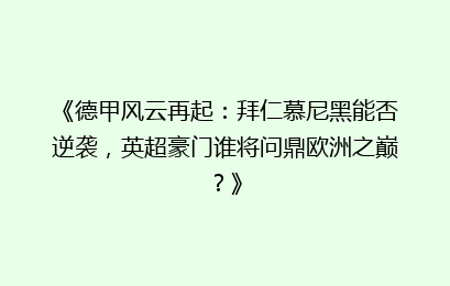 《德甲风云再起：拜仁慕尼黑能否逆袭，英超豪门谁将问鼎欧洲之巅？》