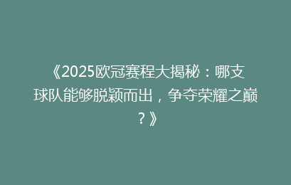 《2025欧冠赛程大揭秘：哪支球队能够脱颖而出，争夺荣耀之巅？》