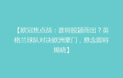【欧冠焦点战：谁将脱颖而出？英格兰球队对决欧洲豪门，悬念即将揭晓】