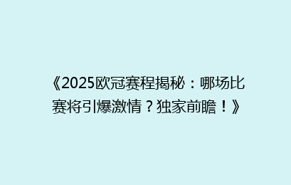 《2025欧冠赛程揭秘：哪场比赛将引爆激情？独家前瞻！》