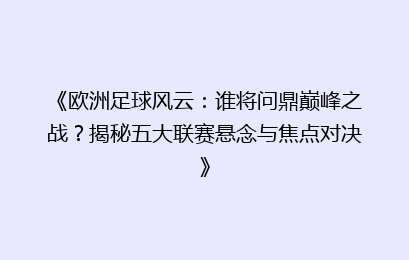 《欧洲足球风云：谁将问鼎巅峰之战？揭秘五大联赛悬念与焦点对决》